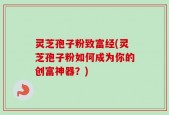灵芝孢子粉致富经(灵芝孢子粉如何成为你的创富神器？)