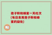 孢子粉和蜂蜜一天吃次(每日食用孢子粉和蜂蜜的益处)