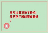 胃可以灵芝孢子粉吗(灵芝孢子粉对胃有益吗？