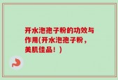 开水泡孢子粉的功效与作用(开水泡孢子粉，美肌佳品！)