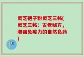灵芝孢子粉灵芝三帖(灵芝三帖：古老秘方，增强免疫力的自然良药)