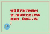 诸暨灵芝孢子粉回收(浙江诸暨灵芝孢子粉再度回收，你参与了吗？)