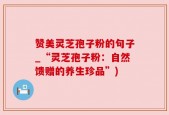 赞美灵芝孢子粉的句子_“灵芝孢子粉：自然馈赠的养生珍品”)