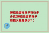 肺癌患者吃孢子粉吃多少克(肺癌患者的孢子粉摄入量是多少？)