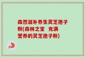 森然滋补养生灵芝孢子粉(森林之宝  充满营养的灵芝孢子粉)