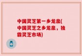 中国灵芝第一乡龙泉(中国灵芝之乡龙泉，独霸灵芝市场)