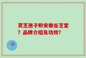 灵芝孢子粉安徽谷芝堂？品牌介绍及功效？