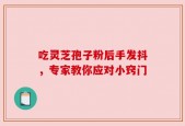 吃灵芝孢子粉后手发抖，专家教你应对小窍门