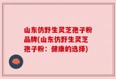 山东仿野生灵芝孢子粉品牌(山东仿野生灵芝孢子粉：健康的选择)