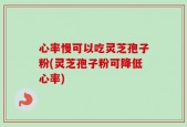心率慢可以吃灵芝孢子粉(灵芝孢子粉可降低心率)