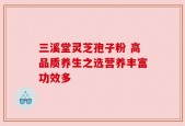 三溪堂灵芝孢子粉 高品质养生之选营养丰富功效多