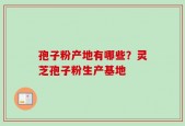 孢子粉产地有哪些？灵芝孢子粉生产基地