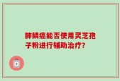 肺鳞癌能否使用灵芝孢子粉进行辅助治疗？