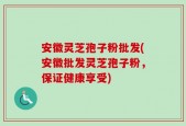安徽灵芝孢子粉批发(安徽批发灵芝孢子粉，保证健康享受)