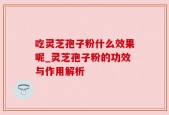 吃灵芝孢子粉什么效果呢_灵芝孢子粉的功效与作用解析