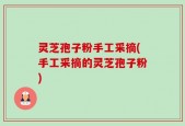 灵芝孢子粉手工采摘(手工采摘的灵芝孢子粉)