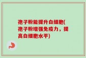 孢子粉能提升白细胞(孢子粉增强免疫力，提高白细胞水平)