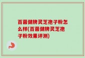 百菌健牌灵芝孢子粉怎么样(百菌健牌灵芝孢子粉效果评测)