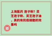 上海医药 孢子粉？灵芝孢子粉、灵芝孢子油，真的有抗癌细胞的效果吗