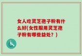 女人吃灵芝孢子粉有什么好(女性服用灵芝孢子粉有哪些益处？)