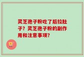灵芝孢子粉吃了后拉肚子？灵芝孢子粉的副作用和注意事项？
