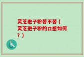 灵芝孢子粉苦不苦 (灵芝孢子粉的口感如何？)