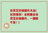白灵芝价格图片大全(长按保存！全网最全白灵芝价格图片，一图胜千言！)