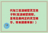 代加工低温破壁灵芝孢子粉(低温破壁提取，呈现出最纯正的灵芝精华，带来健康革新！)