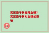 灵芝孢子粉能降血糖？灵芝孢子粉对血糖的影响