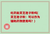 吃药能灵芝孢子粉吗(灵芝孢子粉：可以作为辅助药物使用吗？)