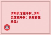 汝州灵芝孢子粉_汝州灵芝孢子粉：天然养生珍品)