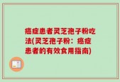 癌症患者灵芝孢子粉吃法(灵芝孢子粉：癌症患者的有效食用指南)