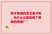 你不知道的灵芝孢子粉，为什么让我出现了胃胀的烦恼？”