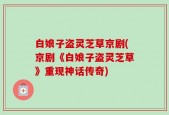 白娘子盗灵芝草京剧(京剧《白娘子盗灵芝草》重现神话传奇)