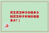 灵芝灵芝种子价格多少钱灵芝种子市场价格是多少？)