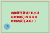 鸡和灵芝煲汤3岁小孩可以喝吗(3岁宝宝可以喝鸡灵芝汤吗？)