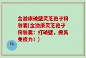 金溢康破壁灵芝孢子粉胶囊(金溢康灵芝孢子粉胶囊：打破壁，提高免疫力！)