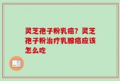 灵芝孢子粉乳癌？灵芝孢子粉治疗乳腺癌应该怎么吃