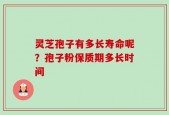 灵芝孢子有多长寿命呢？孢子粉保质期多长时间