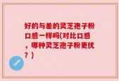 好的与差的灵芝孢子粉口感一样吗(对比口感，哪种灵芝孢子粉更优？)