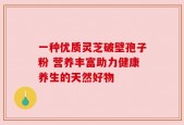 一种优质灵芝破壁孢子粉 营养丰富助力健康养生的天然好物