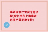 奉贤区余仁生灵芝孢子粉(余仁生在上海奉贤区生产灵芝孢子粉)