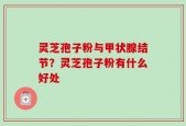 灵芝孢子粉与甲状腺结节？灵芝孢子粉有什么好处