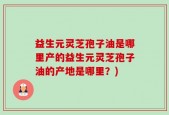 益生元灵芝孢子油是哪里产的益生元灵芝孢子油的产地是哪里？)