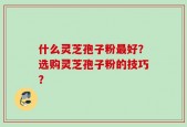 什么灵芝孢子粉最好？选购灵芝孢子粉的技巧？