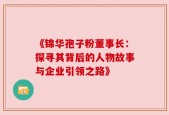 《锦华孢子粉董事长：探寻其背后的人物故事与企业引领之路》