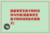 纽崔莱灵芝孢子粉的功效与作用(纽崔莱灵芝孢子粉的功效及作用简介)