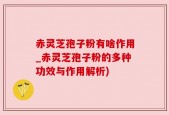 赤灵芝孢子粉有啥作用_赤灵芝孢子粉的多种功效与作用解析)