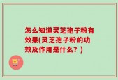 怎么知道灵芝孢子粉有效果(灵芝孢子粉的功效及作用是什么？)