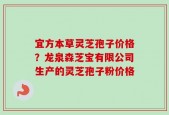 宜方本草灵芝孢子价格？龙泉森芝宝有限公司生产的灵芝孢子粉价格